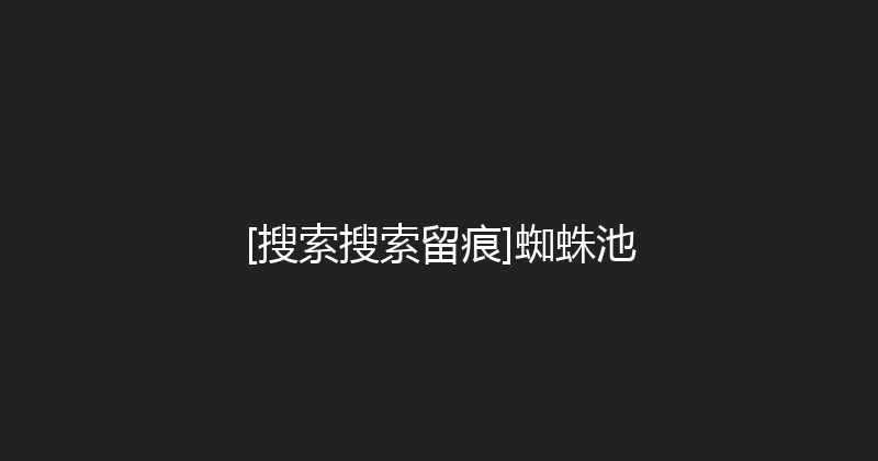 [搜索搜索留痕]蜘蛛池 封面图