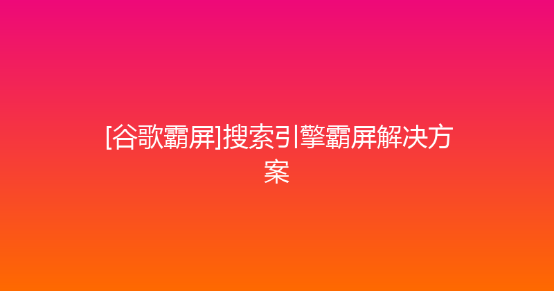 [谷歌霸屏]搜索引擎霸屏解决方案 封面图