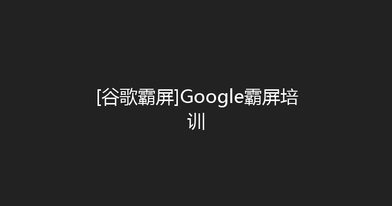[谷歌霸屏]Google霸屏培训 封面图