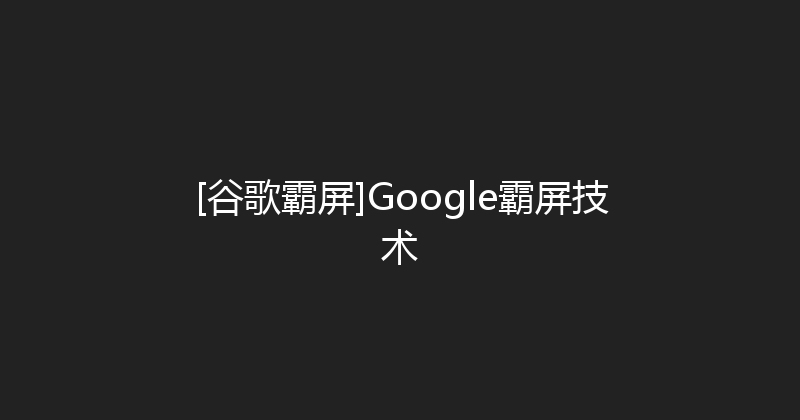 [谷歌霸屏]Google霸屏技术 封面图