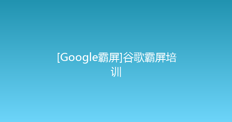 [Google霸屏]谷歌霸屏培训 封面图