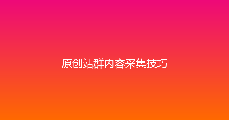 原创站群内容采集技巧 封面图