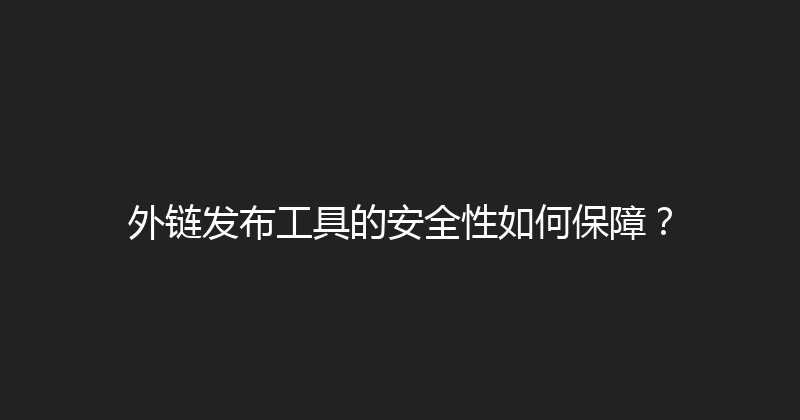 外链发布工具的安全性如何保障？ 封面图