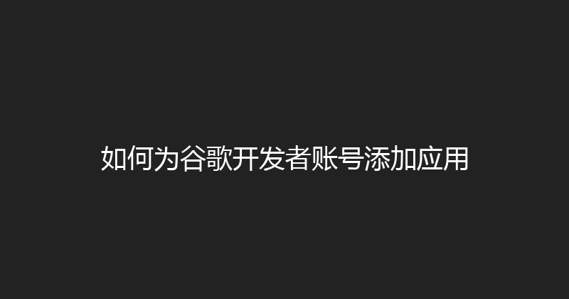 如何为谷歌开发者账号添加应用 封面图