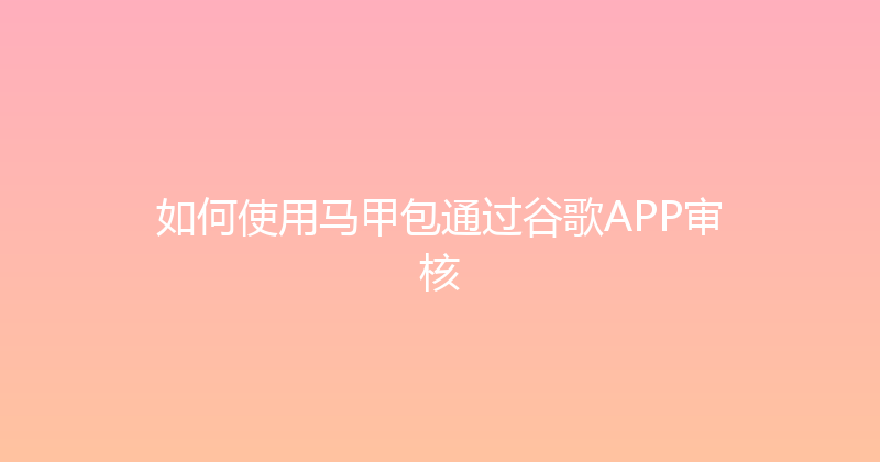如何使用马甲包通过谷歌APP审核 封面图