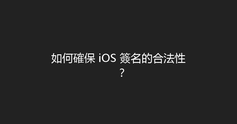 如何確保 iOS 簽名的合法性？ 封面图