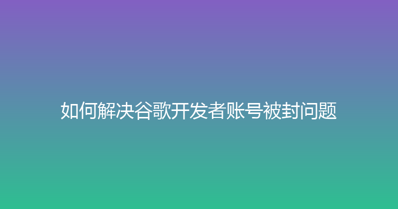 如何解决谷歌开发者账号被封问题 封面图
