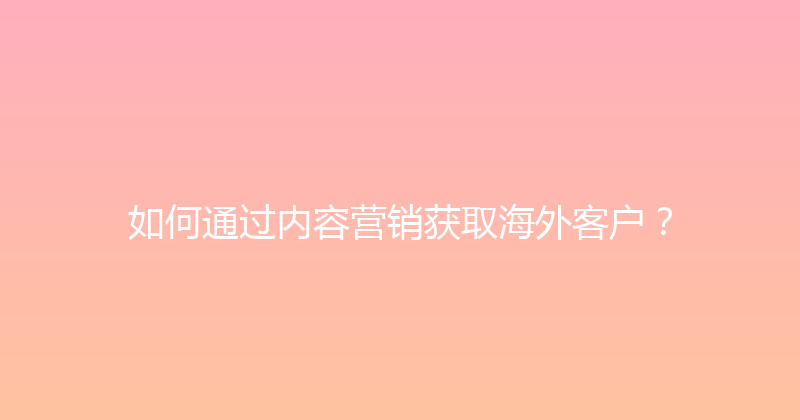 如何通过内容营销获取海外客户？ 封面图