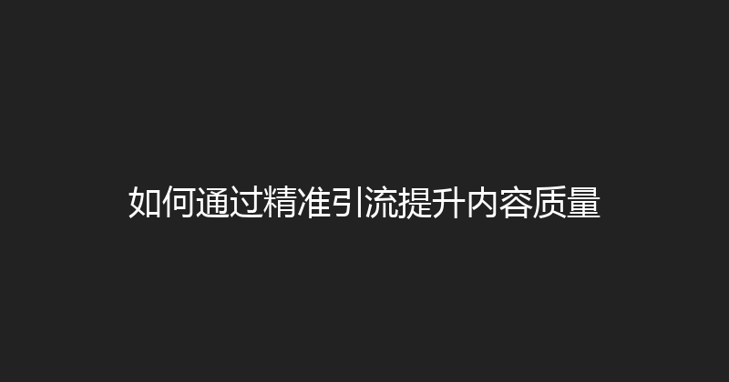 如何通过精准引流提升内容质量 封面图