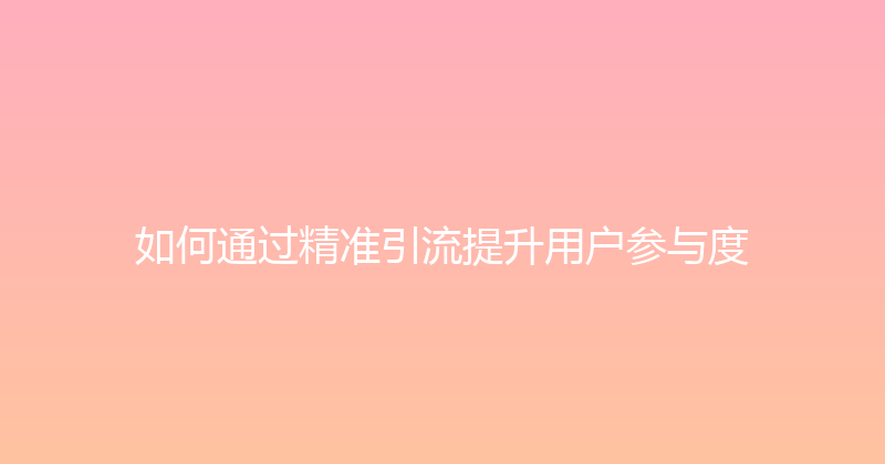 如何通过精准引流提升用户参与度 封面图
