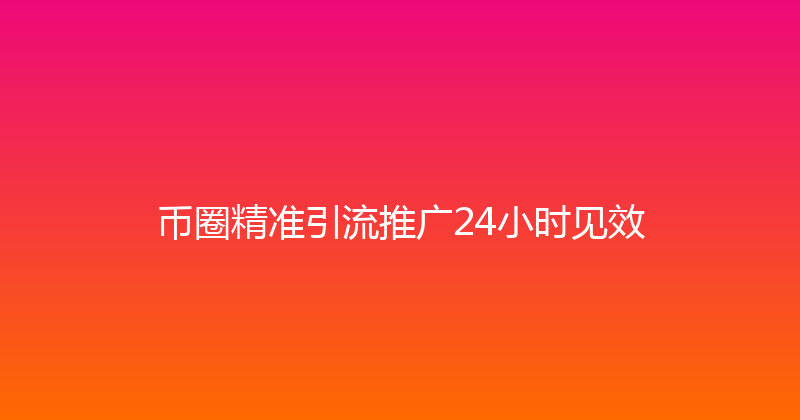 币圈精准引流推广24小时见效 封面图