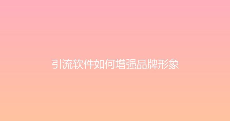 引流软件如何增强品牌形象 封面图