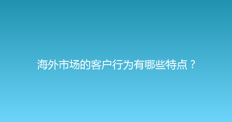 海外市场的客户行为有哪些特点？ 封面图