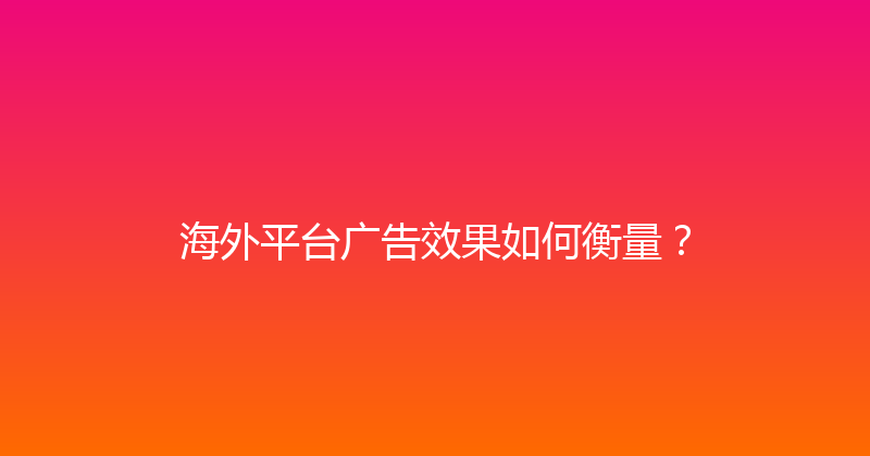 海外平台广告效果如何衡量？ 封面图