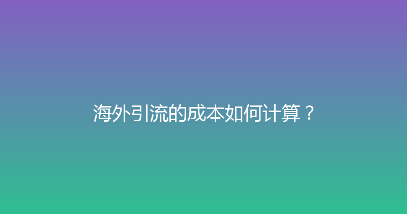海外引流的成本如何计算？ 封面图