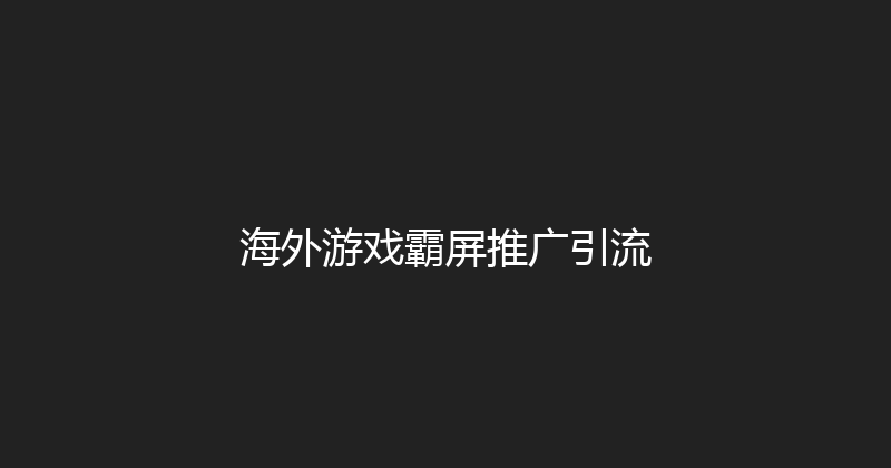海外游戏霸屏推广引流 封面图