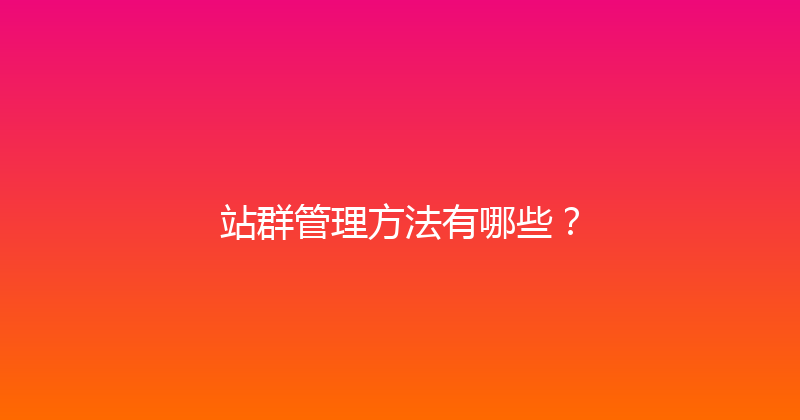 站群管理方法有哪些？ 封面图