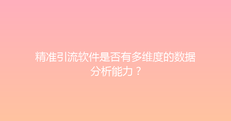 精准引流软件是否有多维度的数据分析能力？ 封面图