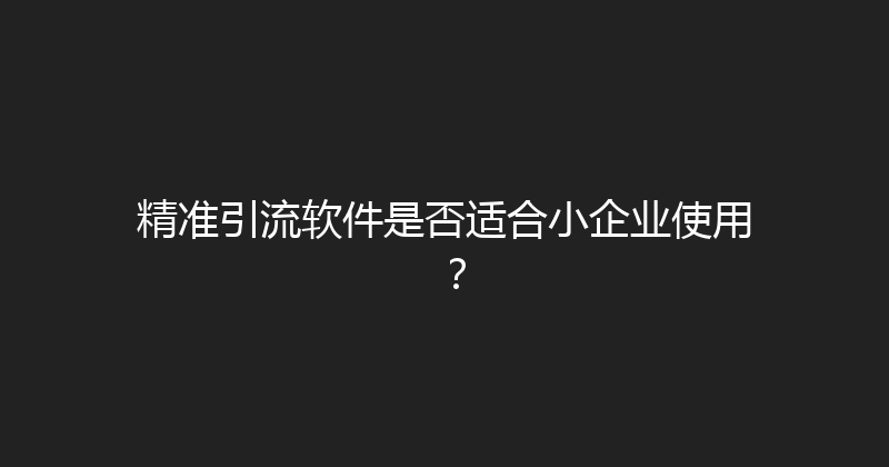 精准引流软件是否适合小企业使用？ 封面图