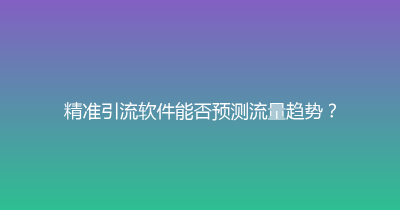 精准引流软件能否预测流量趋势？ 封面图