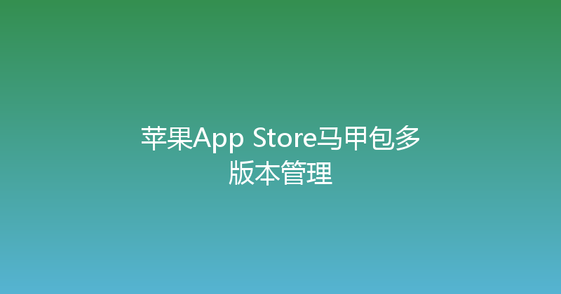 苹果App Store马甲包多版本管理 封面图