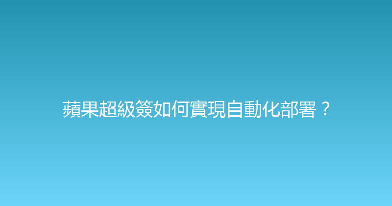 蘋果超級簽如何實現自動化部署？ 封面图