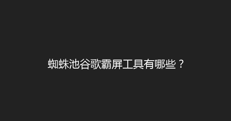 蜘蛛池谷歌霸屏工具有哪些？ 封面图