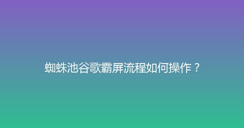 蜘蛛池谷歌霸屏流程如何操作？ 封面图