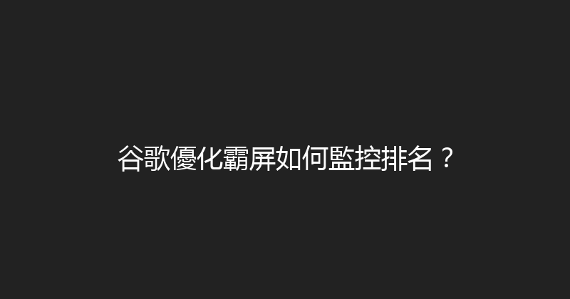 谷歌優化霸屏如何監控排名？ 封面图