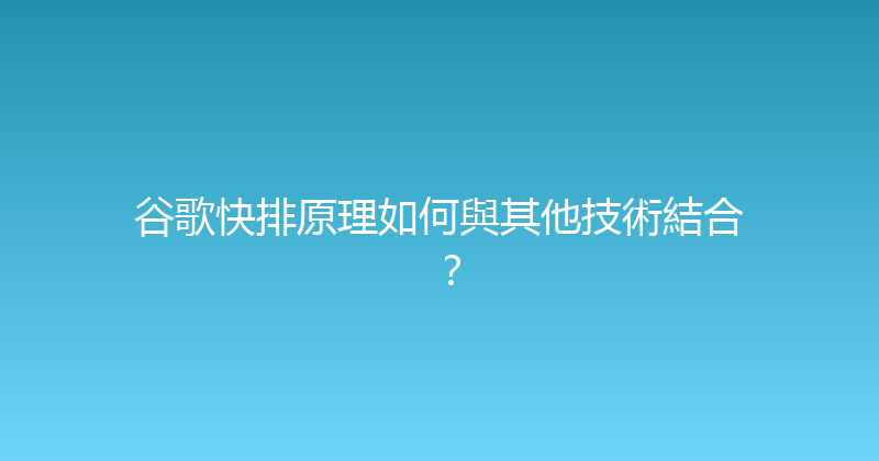 谷歌快排原理如何與其他技術結合？ 封面图