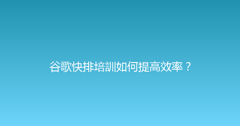 谷歌快排培訓如何提高效率？ 封面图