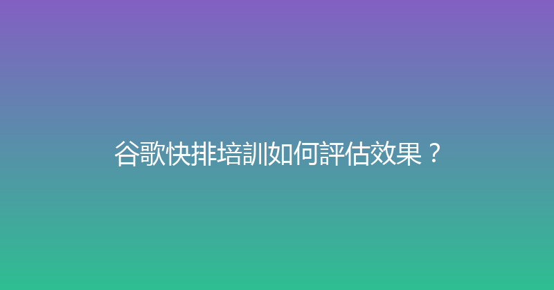 谷歌快排培訓如何評估效果？ 封面图