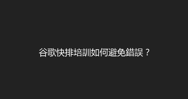 谷歌快排培訓如何避免錯誤？ 封面图
