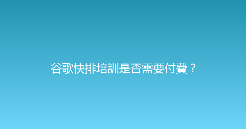 谷歌快排培訓是否需要付費？ 封面图