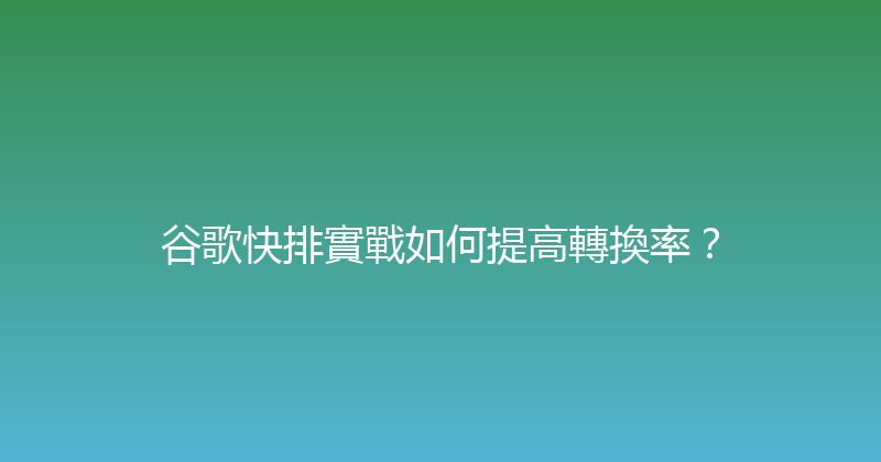 谷歌快排實戰如何提高轉換率？ 封面图