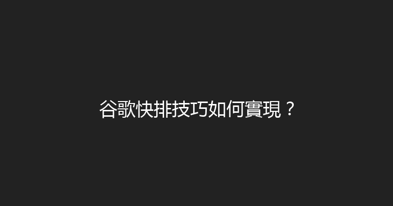 谷歌快排技巧如何實現？ 封面图