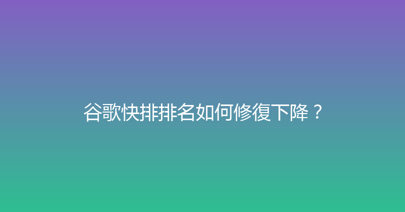谷歌快排排名如何修復下降？ 封面图