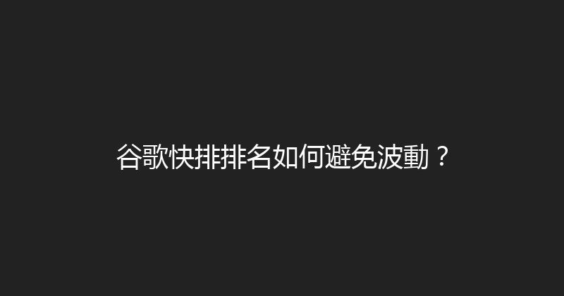 谷歌快排排名如何避免波動？ 封面图