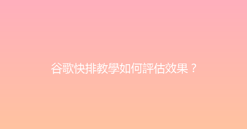 谷歌快排教學如何評估效果？ 封面图