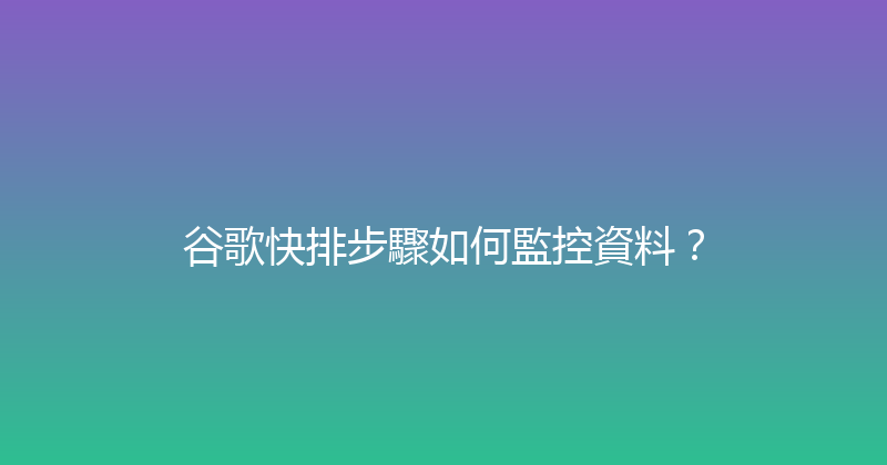 谷歌快排步驟如何監控資料？ 封面图