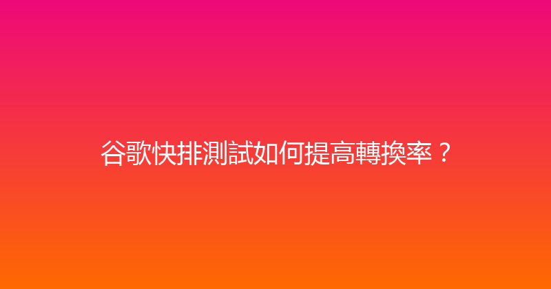 谷歌快排測試如何提高轉換率？ 封面图