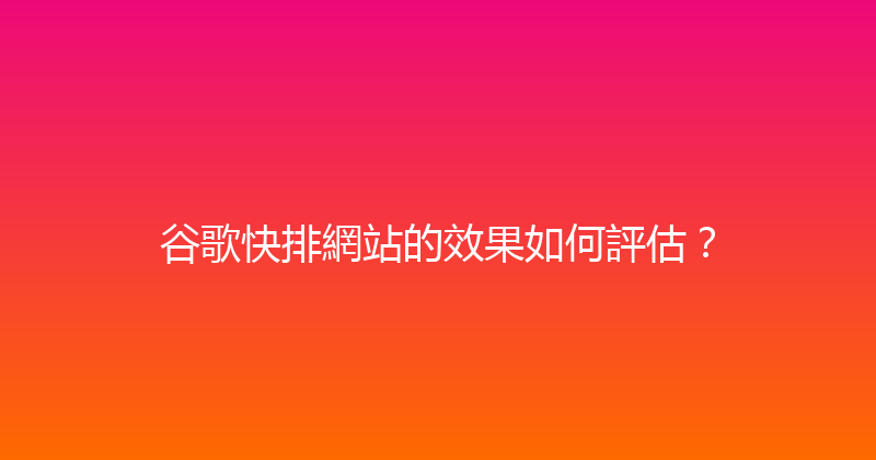 谷歌快排網站的效果如何評估？ 封面图
