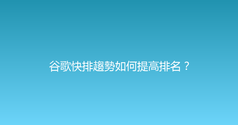 谷歌快排趨勢如何提高排名？ 封面图