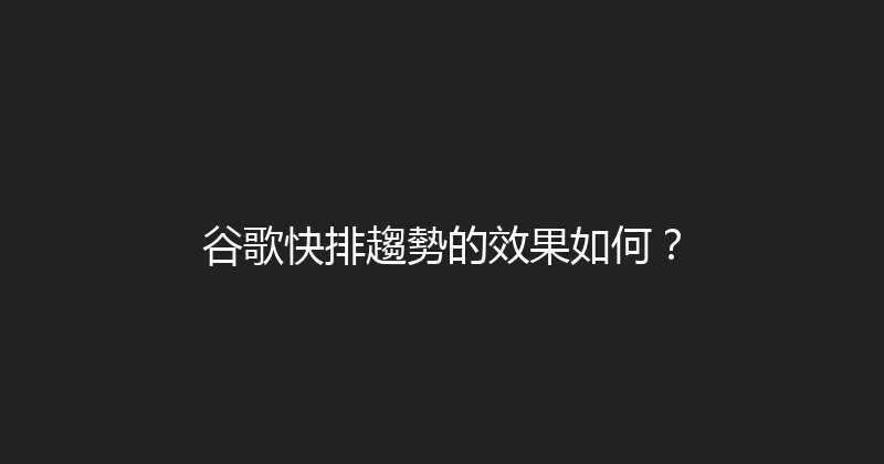 谷歌快排趨勢的效果如何？ 封面图