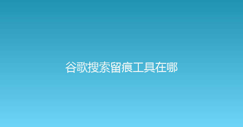 谷歌搜索留痕工具在哪 封面图