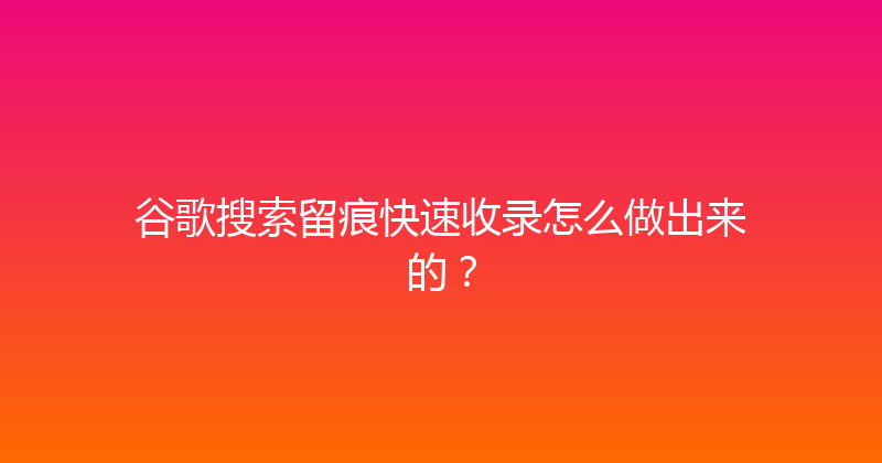 谷歌搜索留痕快速收录怎么做出来的？ 封面图