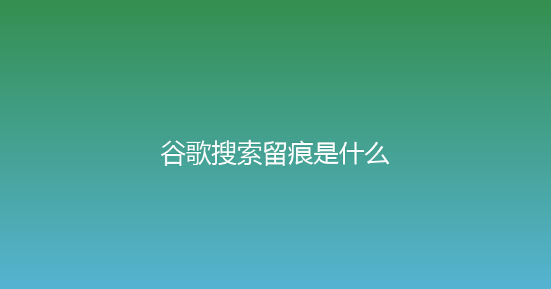 谷歌搜索留痕是什么 封面图