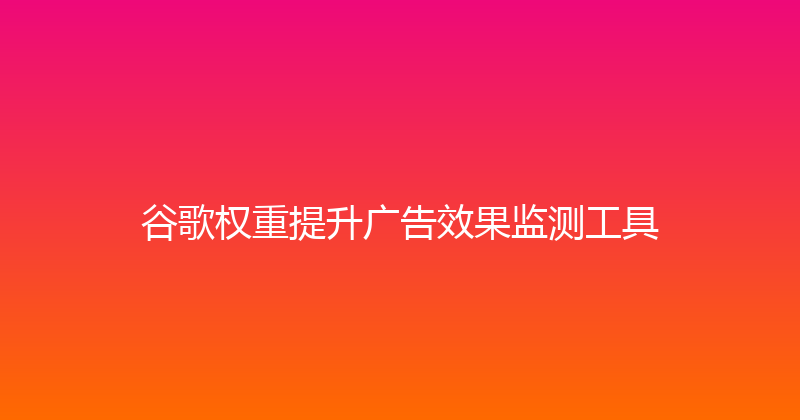 谷歌权重提升广告效果监测工具 封面图