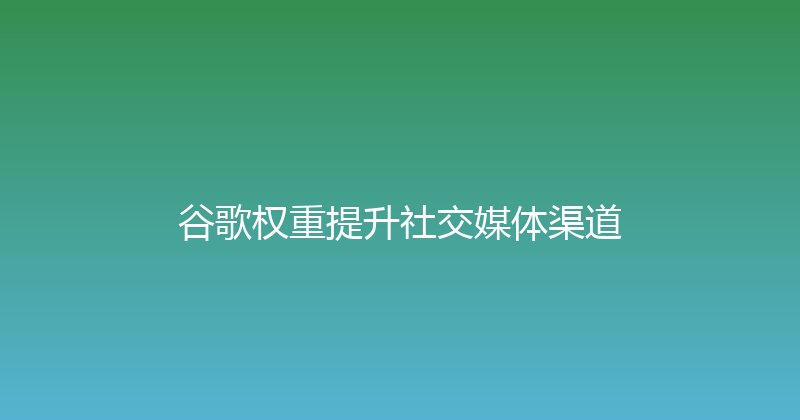 谷歌权重提升社交媒体渠道 封面图