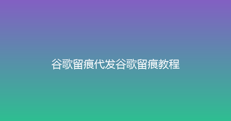 谷歌留痕代发谷歌留痕教程 封面图